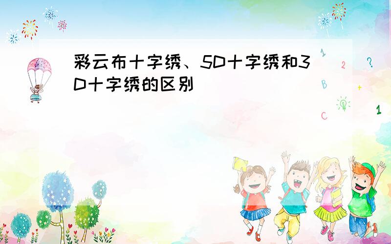 彩云布十字绣、5D十字绣和3D十字绣的区别