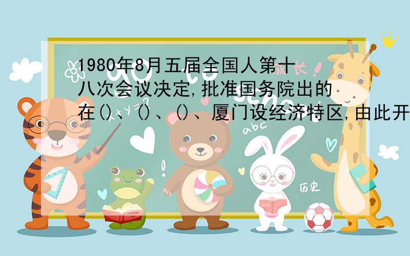 1980年8月五届全国人第十八次会议决定,批准国务院出的在()、()、()、厦门设经济特区,由此开始了沿海城市改革开放的新时代.