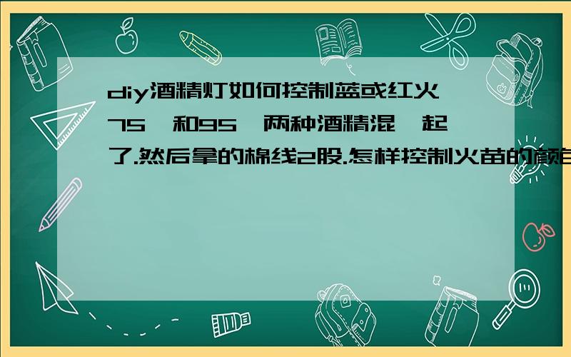 diy酒精灯如何控制蓝或红火75°和95°两种酒精混一起了.然后拿的棉线2股.怎样控制火苗的颜色啊