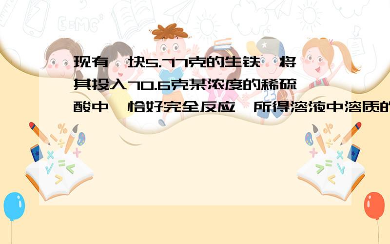 现有一块5.77克的生铁,将其投入70.6克某浓度的稀硫酸中,恰好完全反应,所得溶液中溶质的质量分数为20%求1：生铁中铁的质量分数2.稀硫酸中溶质的质量分数