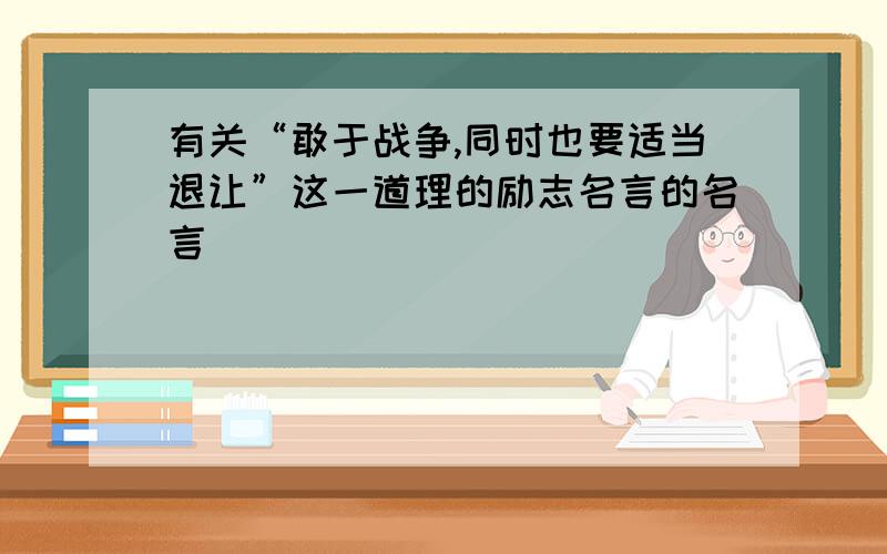 有关“敢于战争,同时也要适当退让”这一道理的励志名言的名言