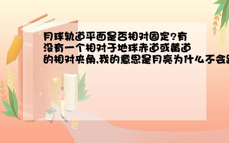 月球轨道平面是否相对固定?有没有一个相对于地球赤道或黄道的相对夹角,我的意思是月亮为什么不会跑到南北极的天空上.