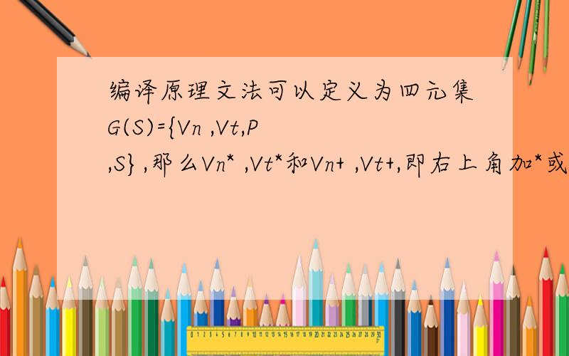 编译原理文法可以定义为四元集G(S)={Vn ,Vt,P,S},那么Vn* ,Vt*和Vn+ ,Vt+,即右上角加*或+是什么意思?