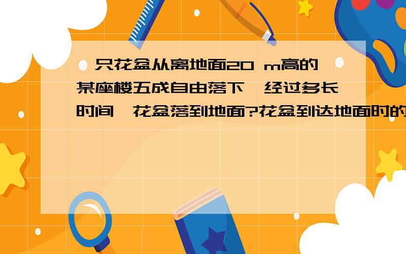 一只花盆从离地面20 m高的某座楼五成自由落下,经过多长时间,花盆落到地面?花盆到达地面时的速度有多大?g取十米每平方秒 不计空气阻力