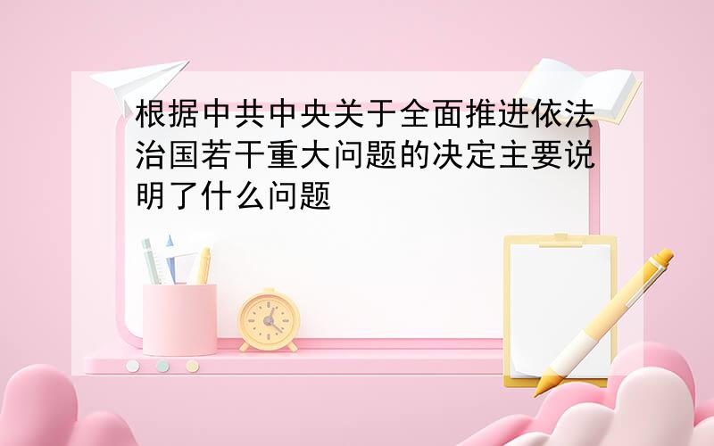 根据中共中央关于全面推进依法治国若干重大问题的决定主要说明了什么问题