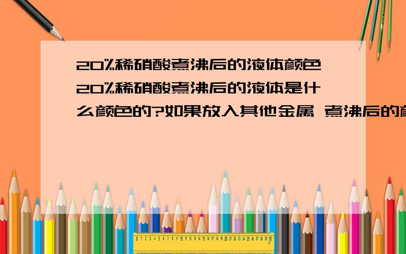 20%稀硝酸煮沸后的液体颜色20%稀硝酸煮沸后的液体是什么颜色的?如果放入其他金属 煮沸后的颜色又是什么颜色的