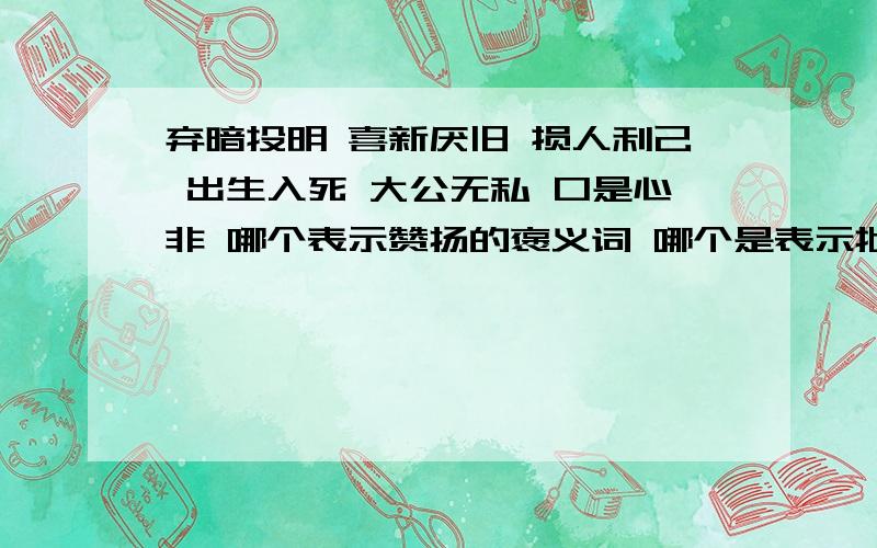 弃暗投明 喜新厌旧 损人利己 出生入死 大公无私 口是心非 哪个表示赞扬的褒义词 哪个是表示批评的贬义词