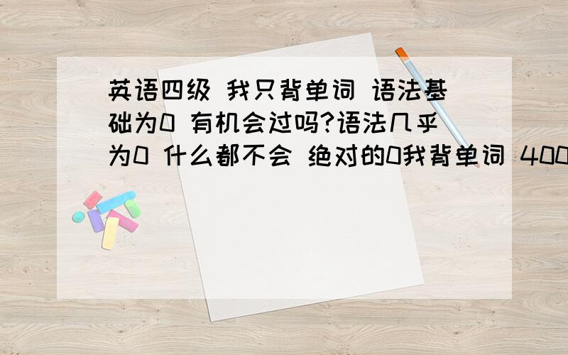 英语四级 我只背单词 语法基础为0 有机会过吗?语法几乎为0 什么都不会 绝对的0我背单词 4000+ 能过的料四级吗?