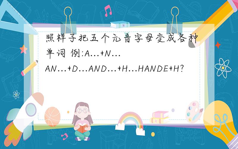 照样子把五个元音字母变成各种单词 例:A...+N...AN...+D...AND...+H...HANDE+H?