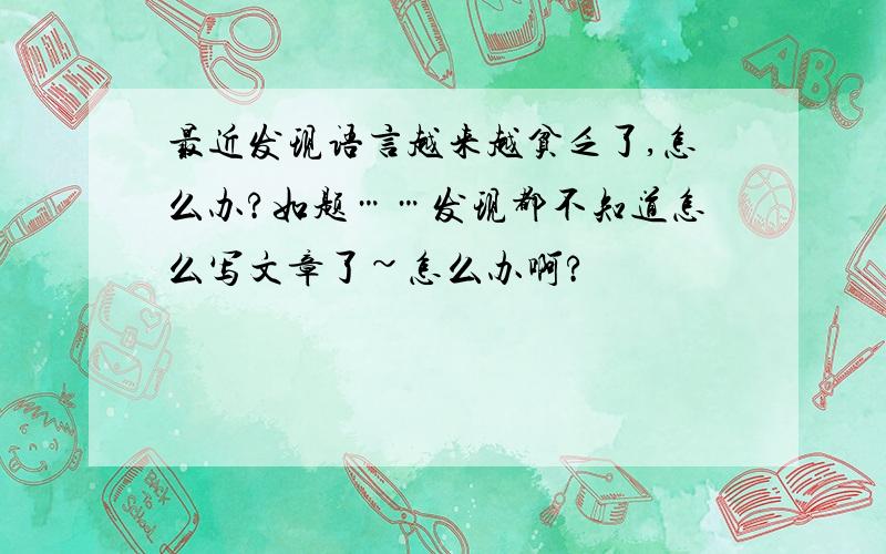 最近发现语言越来越贫乏了,怎么办?如题……发现都不知道怎么写文章了~怎么办啊?