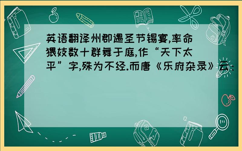 英语翻译州郡遇圣节锡宴,率命猥妓数十群舞于庭,作“天下太平”字,殊为不经.而唐《乐府杂录》云：“舞有字,以舞人亚身于地,布成字也.”王建《宫词》云：“罗衫叶叶绣重重,金凤银鹅各