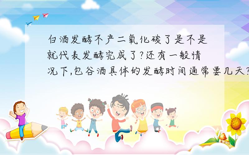 白酒发酵不产二氧化碳了是不是就代表发酵完成了?还有一般情况下,包谷酒具体的发酵时间通常要几天?万分期待你的回答,谢谢