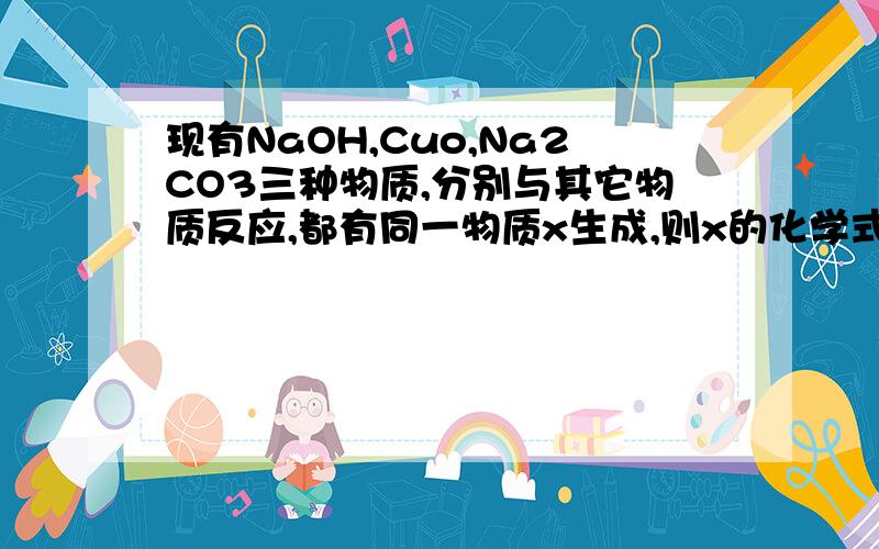 现有NaOH,Cuo,Na2CO3三种物质,分别与其它物质反应,都有同一物质x生成,则x的化学式可能是A.Co2 B.H2O C.NaCl D.Na2SO4