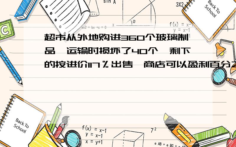 超市从外地购进360个玻璃制品,运输时损坏了40个,剩下的按进价117％出售,商店可以盈利百分之几?