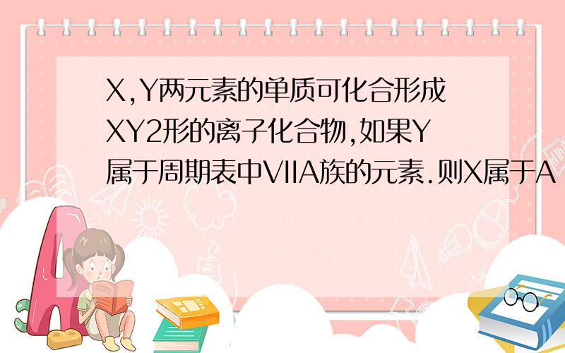 X,Y两元素的单质可化合形成XY2形的离子化合物,如果Y属于周期表中VIIA族的元素.则X属于A IA B IIA C IIIA D VIIA.