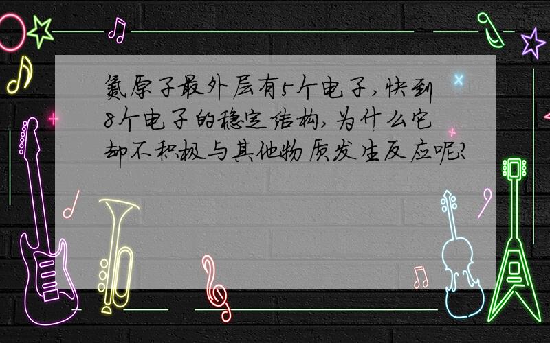 氮原子最外层有5个电子,快到8个电子的稳定结构,为什么它却不积极与其他物质发生反应呢?