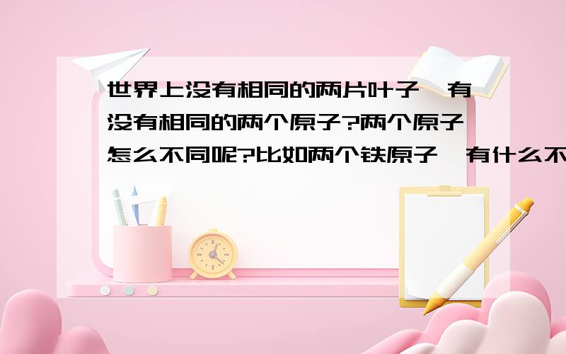 世界上没有相同的两片叶子,有没有相同的两个原子?两个原子怎么不同呢?比如两个铁原子,有什么不同?