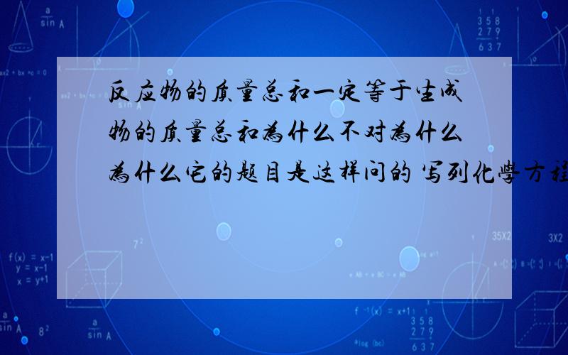 反应物的质量总和一定等于生成物的质量总和为什么不对为什么为什么它的题目是这样问的 写列化学方程式或说法中 符合质量守恒定律的是 A KCLO3=KCL+O2B反应物的质量总和一定等于生成物的