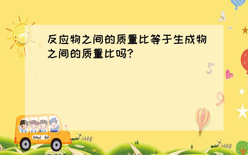 反应物之间的质量比等于生成物之间的质量比吗?