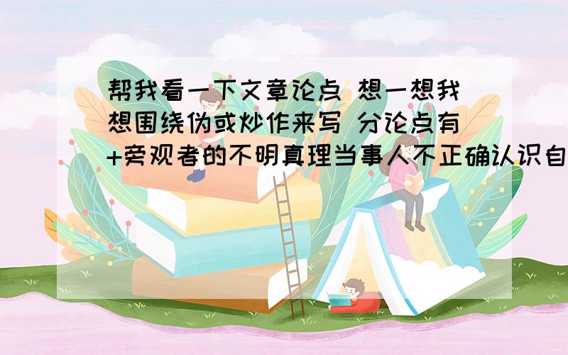 帮我看一下文章论点 想一想我想围绕伪或炒作来写 分论点有+旁观者的不明真理当事人不正确认识自己围观者盲从  我不知道主论点该是什么 分论点有什么不妥当之处