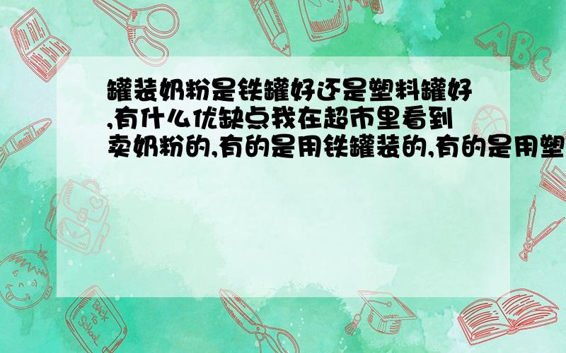 罐装奶粉是铁罐好还是塑料罐好,有什么优缺点我在超市里看到卖奶粉的,有的是用铁罐装的,有的是用塑料罐装的,我想问问各位,到底是铁罐好还是塑料罐好,声明一点,里面是奶粉是一样的,我