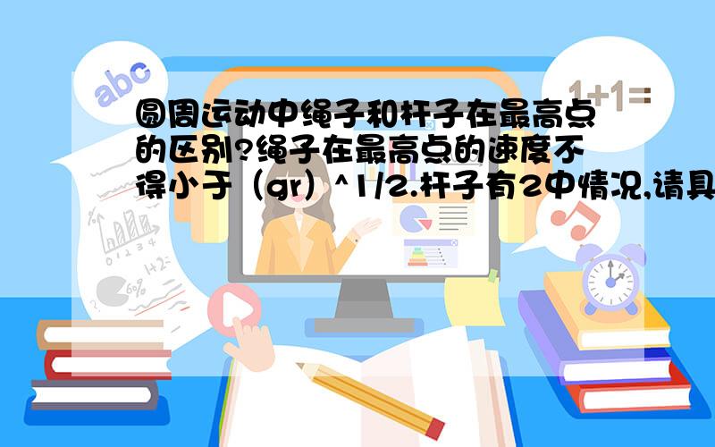 圆周运动中绳子和杆子在最高点的区别?绳子在最高点的速度不得小于（gr）^1/2.杆子有2中情况,请具体分析下.