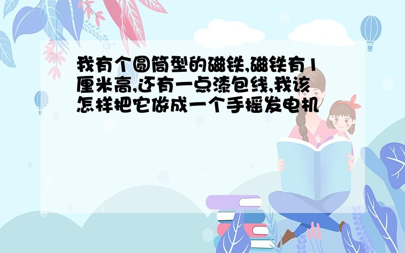 我有个圆筒型的磁铁,磁铁有1厘米高,还有一点漆包线,我该怎样把它做成一个手摇发电机