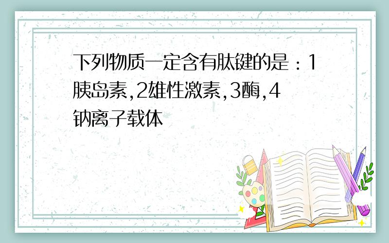 下列物质一定含有肽键的是：1胰岛素,2雄性激素,3酶,4钠离子载体