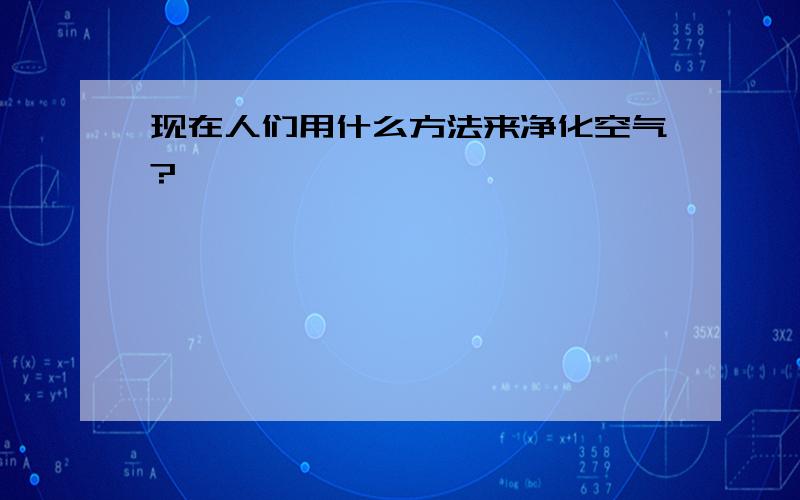 现在人们用什么方法来净化空气?