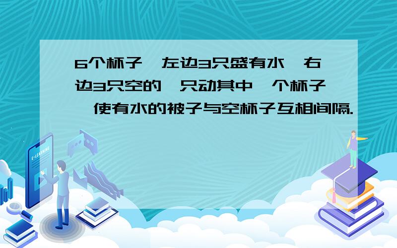 6个杯子,左边3只盛有水,右边3只空的,只动其中一个杯子,使有水的被子与空杯子互相间隔.