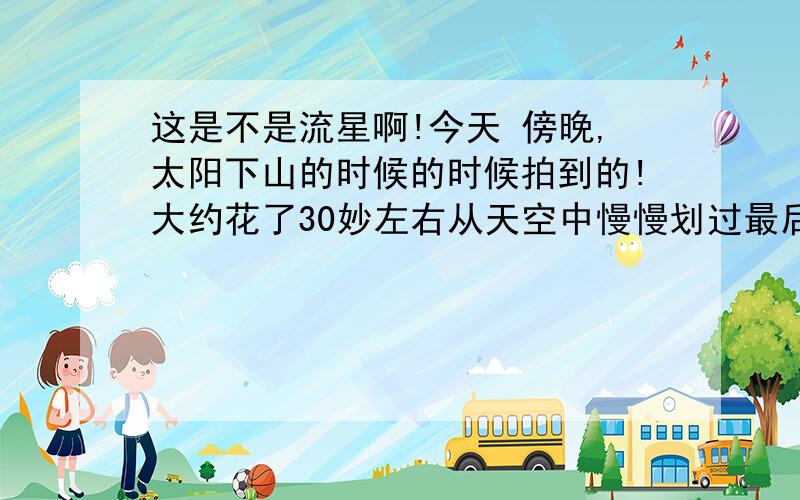 这是不是流星啊!今天 傍晚,太阳下山的时候的时候拍到的!大约花了30妙左右从天空中慢慢划过最后消失这是不是流星啊!今天 傍晚,太阳下山的时候的时候拍到的!大约花了30妙左右从天空中慢