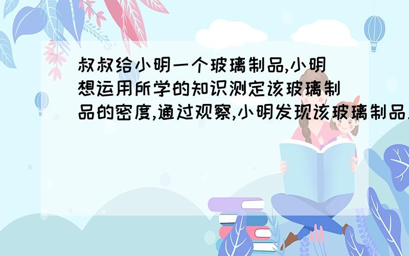 叔叔给小明一个玻璃制品,小明想运用所学的知识测定该玻璃制品的密度,通过观察,小明发现该玻璃制品上标有“140g