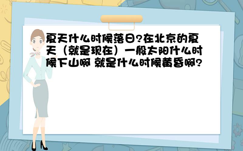 夏天什么时候落日?在北京的夏天（就是现在）一般太阳什么时候下山啊 就是什么时候黄昏啊?