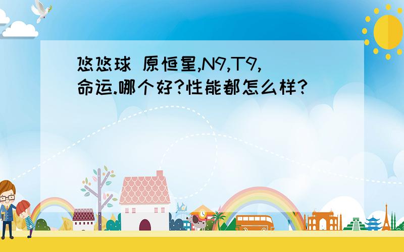 悠悠球 原恒星,N9,T9,命运.哪个好?性能都怎么样?