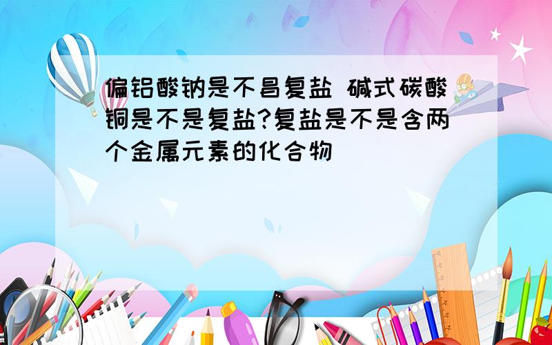 偏铝酸钠是不昌复盐 碱式碳酸铜是不是复盐?复盐是不是含两个金属元素的化合物