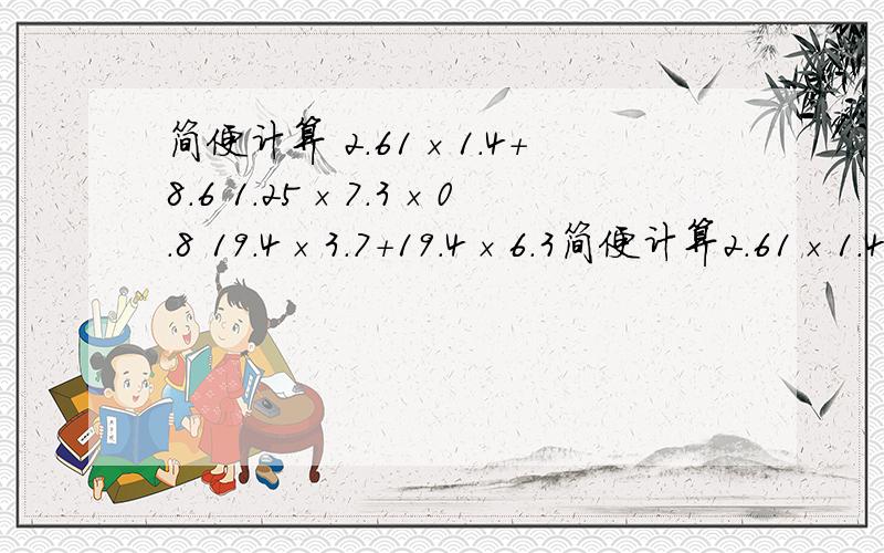 简便计算 2.61×1.4+8.6 1.25×7.3×0.8 19.4×3.7+19.4×6.3简便计算2.61×1.4+8.61.25×7.3×0.819.4×3.7+19.4×6.31.2×3.39.6×0.5×2.5×0.12524.3×120.5-2.05×2431.3×7.4+2.6×6.3