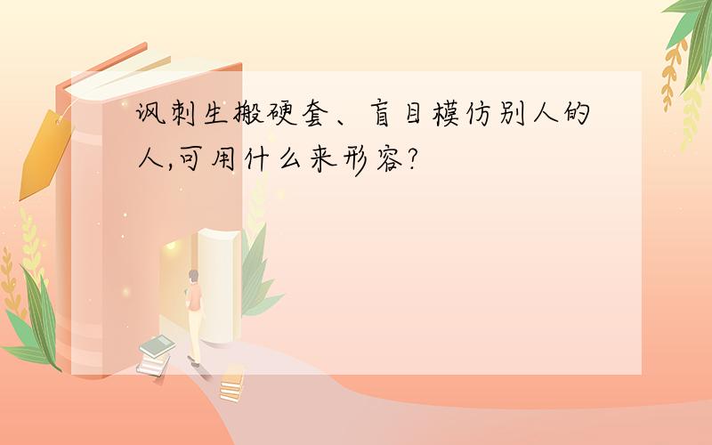 讽刺生搬硬套、盲目模仿别人的人,可用什么来形容?