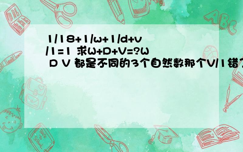 1/18+1/w+1/d+v/1=1 求W+D+V=?W D V 都是不同的3个自然数那个V/1错了是1/V