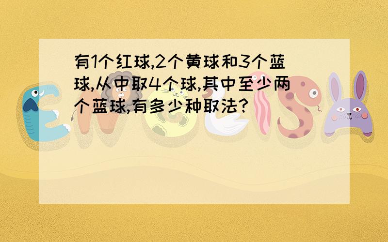 有1个红球,2个黄球和3个蓝球,从中取4个球,其中至少两个蓝球,有多少种取法?