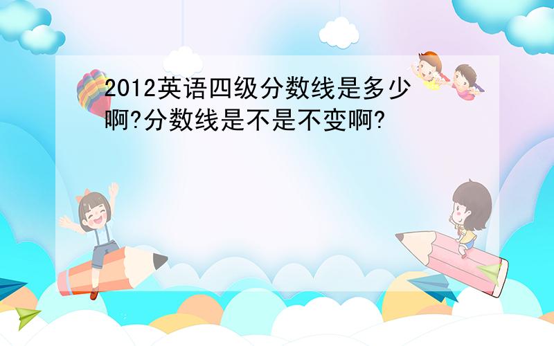 2012英语四级分数线是多少啊?分数线是不是不变啊?