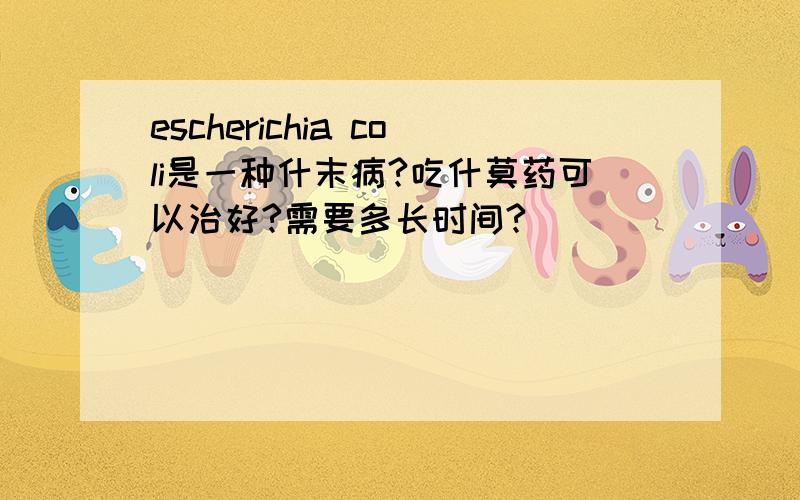 escherichia coli是一种什末病?吃什莫药可以治好?需要多长时间?