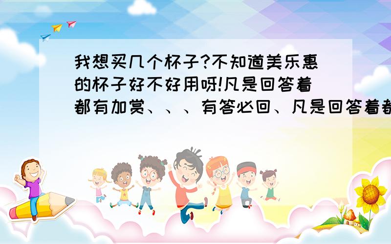 我想买几个杯子?不知道美乐惠的杯子好不好用呀!凡是回答着都有加赏、、、有答必回、凡是回答着都有加赏、、、