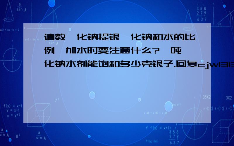 请教氰化钠提银氰化钠和水的比例,加水时要注意什么?一吨氰化钠水剂能饱和多少克银子.回复cjw13132622351@163.com