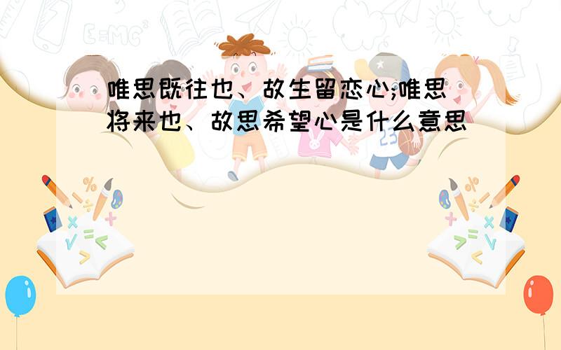 唯思既往也、故生留恋心;唯思将来也、故思希望心是什么意思