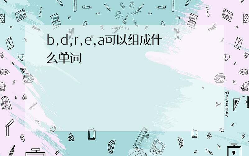 b,d,r,e,a可以组成什么单词