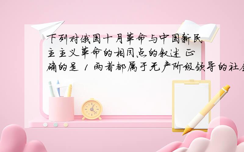 下列对俄国十月革命与中国新民主主义革命的相同点的叙述 正确的是 1 两者都属于无产阶级领导的社会主义革2 两国都把科学社会主义理论变为现实 3两国都是通过农村包围城市 武装夺取政