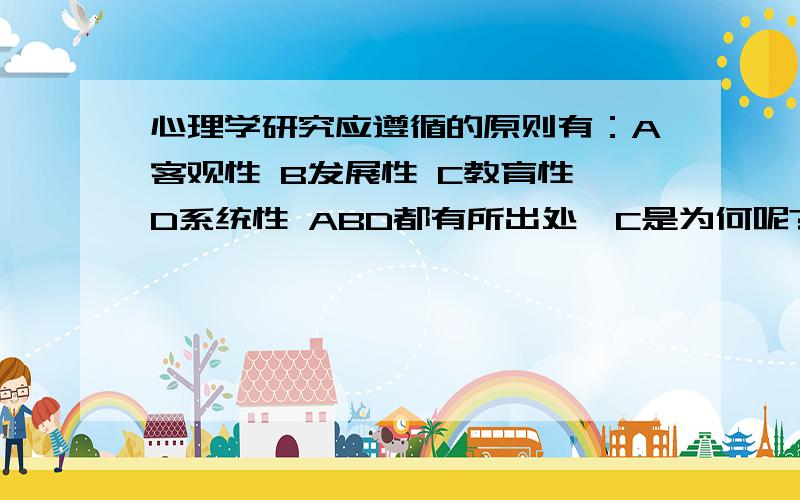 心理学研究应遵循的原则有：A客观性 B发展性 C教育性 D系统性 ABD都有所出处,C是为何呢?如果题目说的是教育心理学还情有可原.可惜不是,正确答案是ABCD