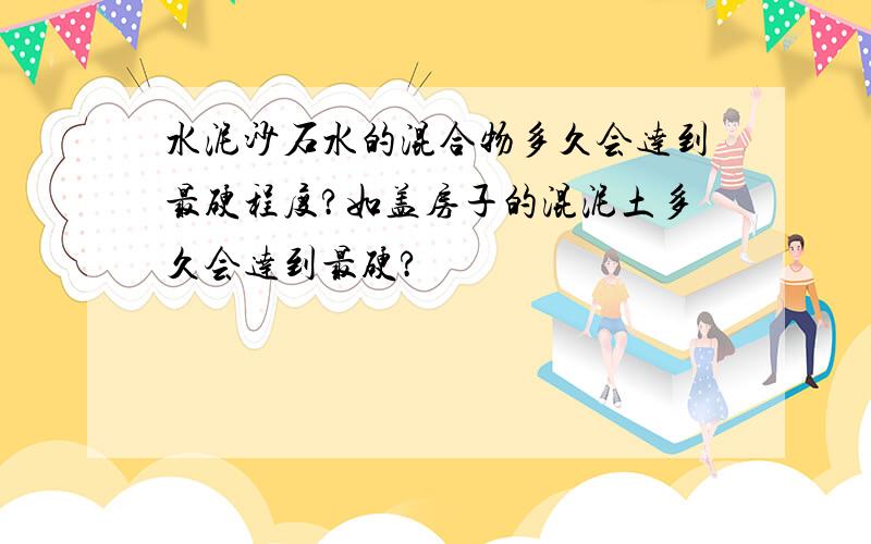 水泥沙石水的混合物多久会达到最硬程度?如盖房子的混泥土多久会达到最硬?