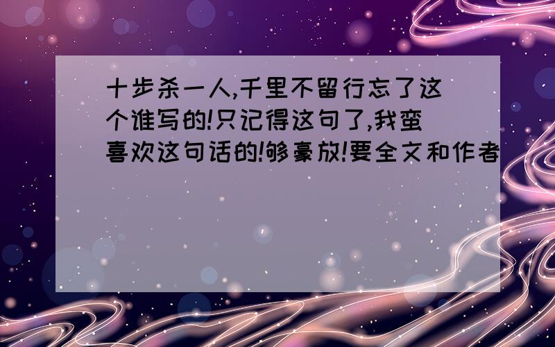 十步杀一人,千里不留行忘了这个谁写的!只记得这句了,我蛮喜欢这句话的!够豪放!要全文和作者