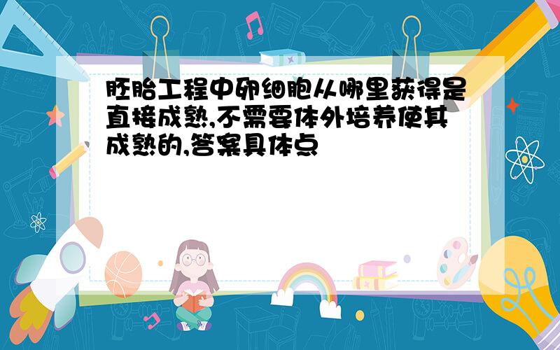 胚胎工程中卵细胞从哪里获得是直接成熟,不需要体外培养使其成熟的,答案具体点